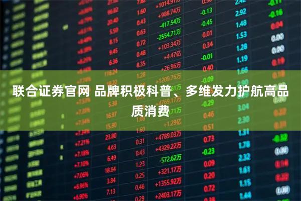 联合证券官网 品牌积极科普、多维发力护航高品质消费