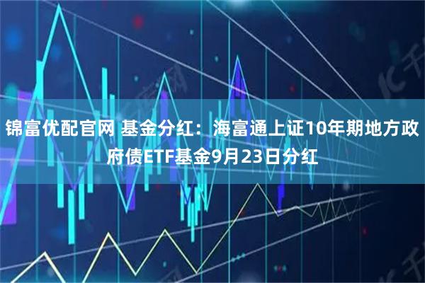 锦富优配官网 基金分红：海富通上证10年期地方政府债ETF基金9月23日分红