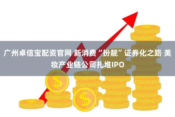 广州卓信宝配资官网 新消费“扮靓”证券化之路 美妆产业链公司扎堆IPO