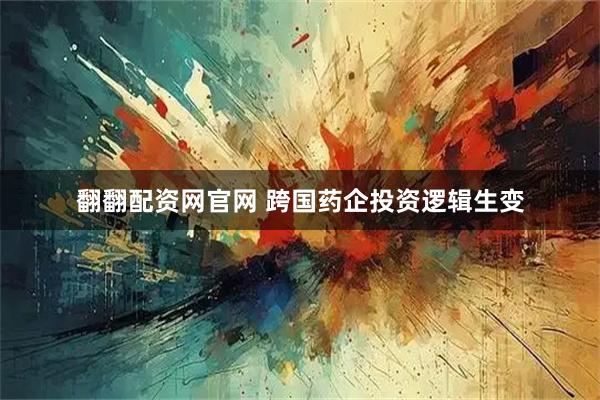翻翻配资网官网 跨国药企投资逻辑生变