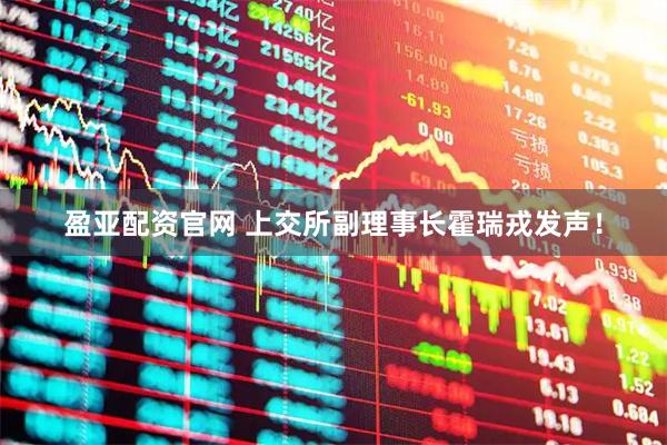 盈亚配资官网 上交所副理事长霍瑞戎发声！