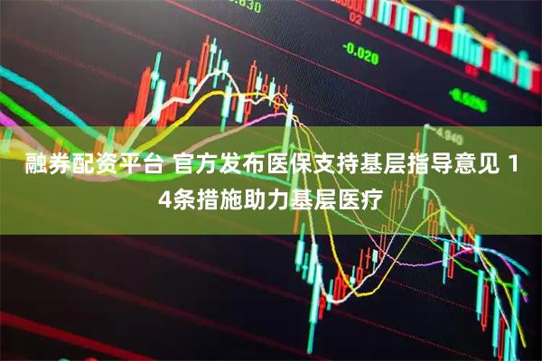 融券配资平台 官方发布医保支持基层指导意见 14条措施助力基层医疗