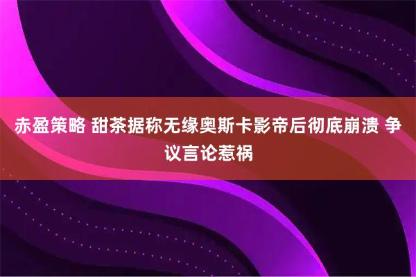 赤盈策略 甜茶据称无缘奥斯卡影帝后彻底崩溃 争议言论惹祸