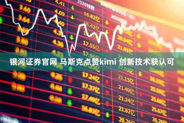 银河证券官网 马斯克点赞kimi 创新技术获认可
