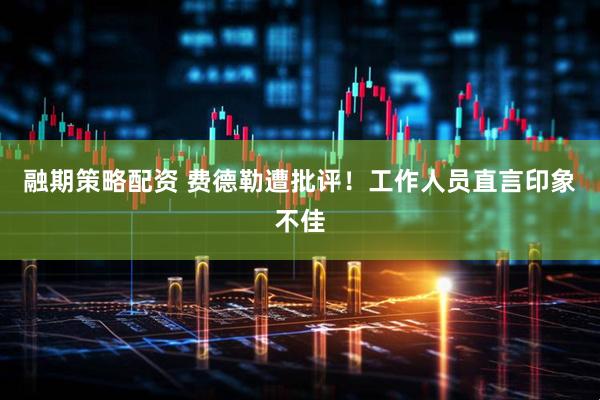 融期策略配资 费德勒遭批评！工作人员直言印象不佳