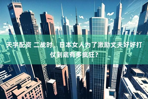 天宇配资 二战时，日本女人为了激励丈夫好好打仗到底有多疯狂？
