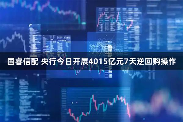 国睿信配 央行今日开展4015亿元7天逆回购操作