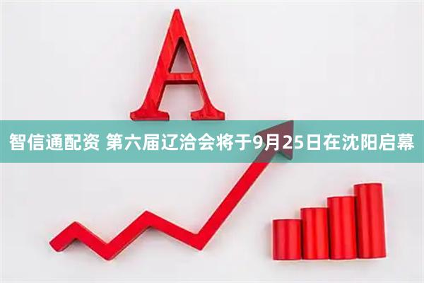 智信通配资 第六届辽洽会将于9月25日在沈阳启幕