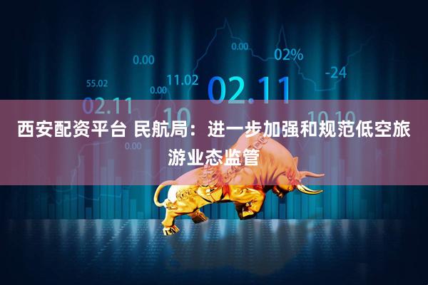 西安配资平台 民航局：进一步加强和规范低空旅游业态监管