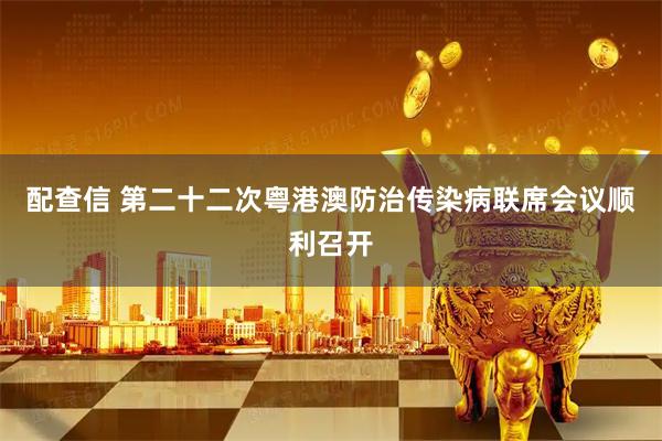 配查信 第二十二次粤港澳防治传染病联席会议顺利召开