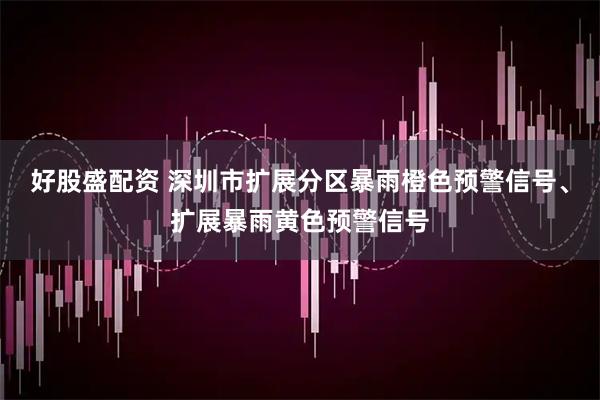 好股盛配资 深圳市扩展分区暴雨橙色预警信号、扩展暴雨黄色预警信号
