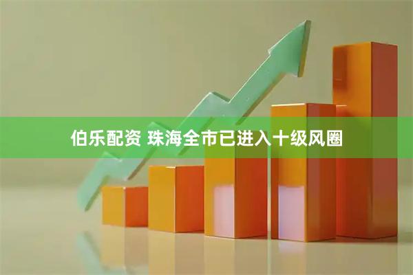 伯乐配资 珠海全市已进入十级风圈