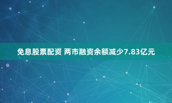 免息股票配资 两市融资余额减少7.83亿元
