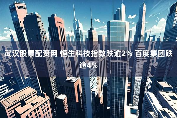 武汉股票配资网 恒生科技指数跌逾2% 百度集团跌逾4%