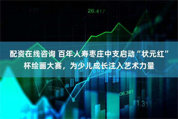 配资在线咨询 百年人寿枣庄中支启动“状元红”杯绘画大赛，为少儿成长注入艺术力量