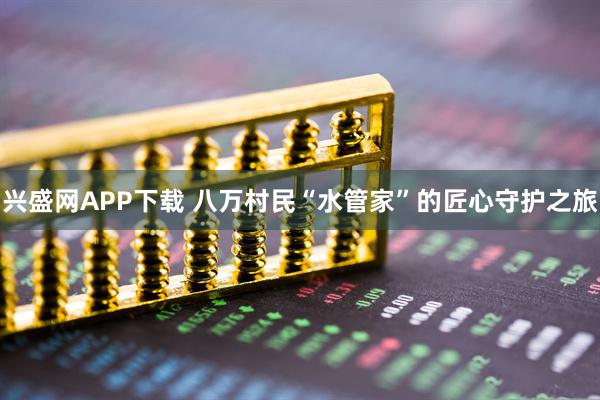 兴盛网APP下载 八万村民“水管家”的匠心守护之旅