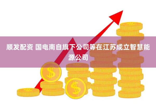 顺发配资 国电南自旗下公司等在江苏成立智慧能源公司