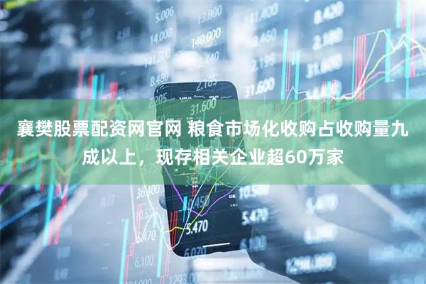 襄樊股票配资网官网 粮食市场化收购占收购量九成以上，现存相关企业超60万家