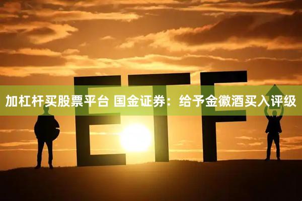 加杠杆买股票平台 国金证券：给予金徽酒买入评级