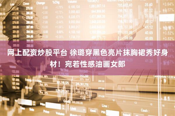 网上配资炒股平台 徐璐穿黑色亮片抹胸裙秀好身材！宛若性感油画女郎