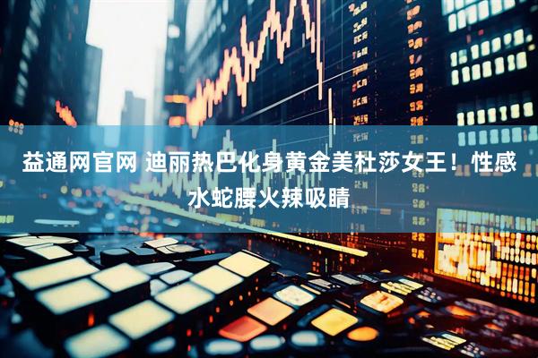 益通网官网 迪丽热巴化身黄金美杜莎女王！性感水蛇腰火辣吸睛