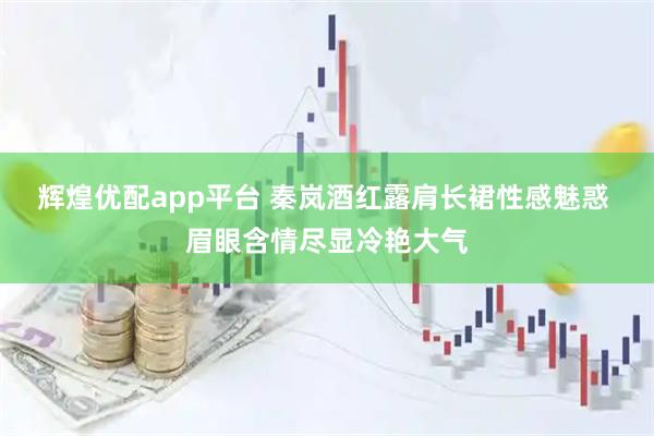 辉煌优配app平台 秦岚酒红露肩长裙性感魅惑 眉眼含情尽显冷艳大气