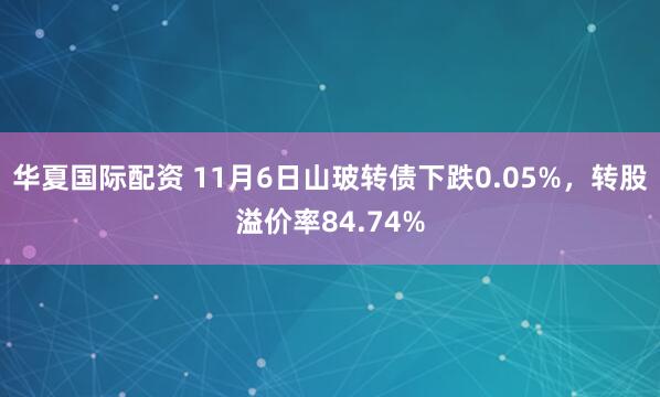 华夏国际配资 11月6日山玻转债下跌0.05%，转股溢价率84.74%