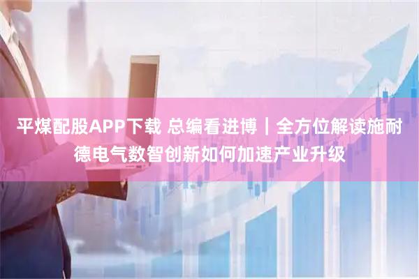 平煤配股APP下载 总编看进博｜全方位解读施耐德电气数智创新如何加速产业升级