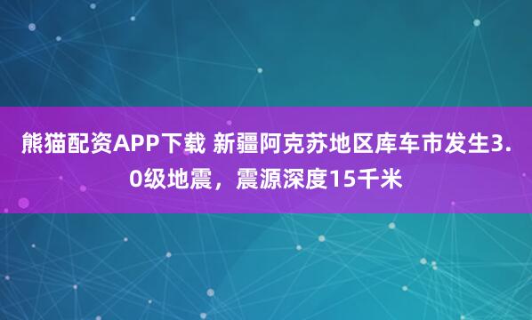 熊猫配资APP下载 新疆阿克苏地区库车市发生3.0级地震，震源深度15千米