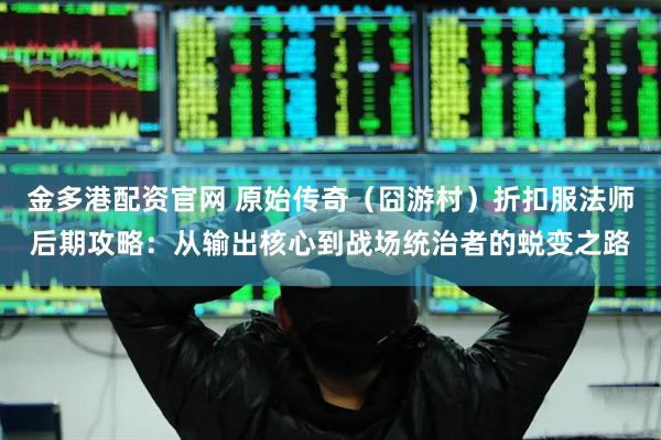 金多港配资官网 原始传奇（囧游村）折扣服法师后期攻略：从输出核心到战场统治者的蜕变之路