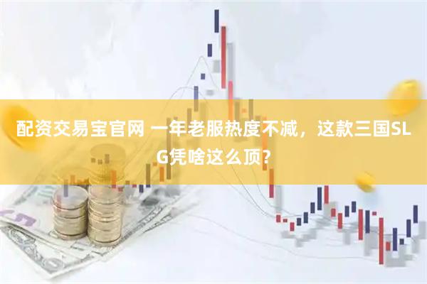 配资交易宝官网 一年老服热度不减，这款三国SLG凭啥这么顶？