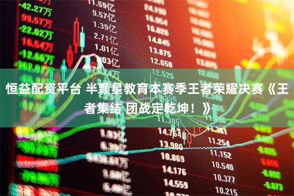 恒益配资平台 半颗星教育本赛季王者荣耀决赛《王者集结 团战定乾坤！》