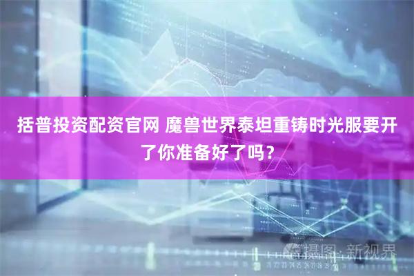 括普投资配资官网 魔兽世界泰坦重铸时光服要开了你准备好了吗？