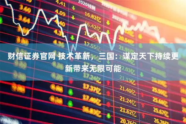 财信证券官网 技术革新，三国：谋定天下持续更新带来无限可能