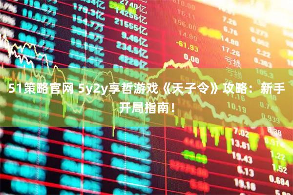 51策略官网 5y2y享哲游戏《天子令》攻略：新手开局指南！