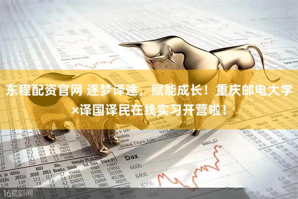 东程配资官网 逐梦译途，赋能成长！重庆邮电大学×译国译民在线实习开营啦！