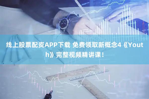 线上股票配资APP下载 免费领取新概念4《Youth》完整视频精讲课！