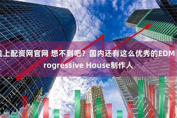 线上配资网官网 想不到吧？国内还有这么优秀的EDM Progressive House制作人