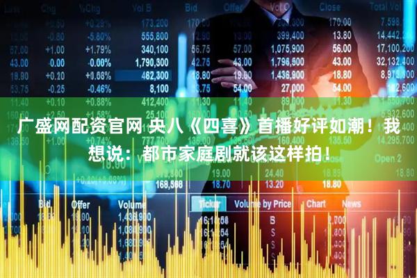 广盛网配资官网 央八《四喜》首播好评如潮！我想说：都市家庭剧就该这样拍！