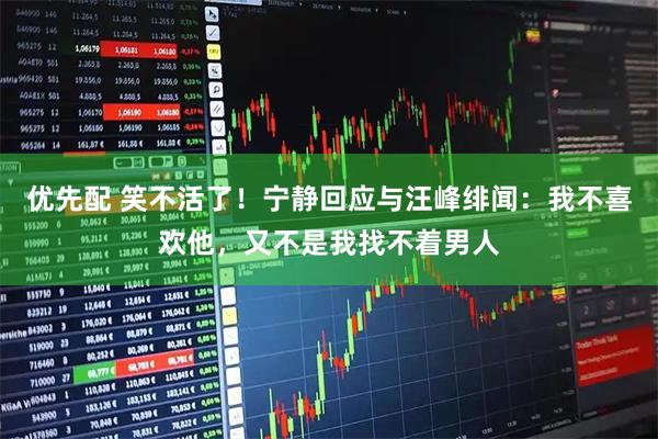 优先配 笑不活了！宁静回应与汪峰绯闻：我不喜欢他，又不是我找不着男人