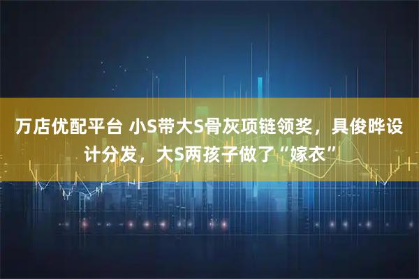 万店优配平台 小S带大S骨灰项链领奖，具俊晔设计分发，大S两孩子做了“嫁衣”