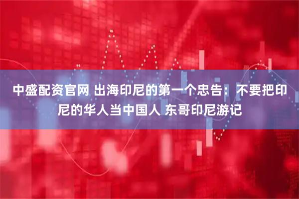 中盛配资官网 出海印尼的第一个忠告：不要把印尼的华人当中国人 东哥印尼游记