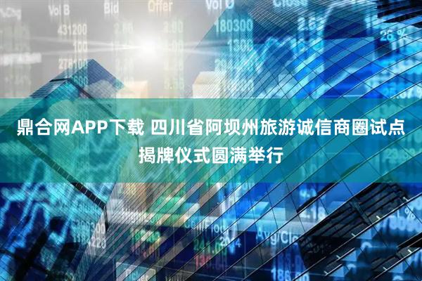 鼎合网APP下载 四川省阿坝州旅游诚信商圈试点揭牌仪式圆满举行