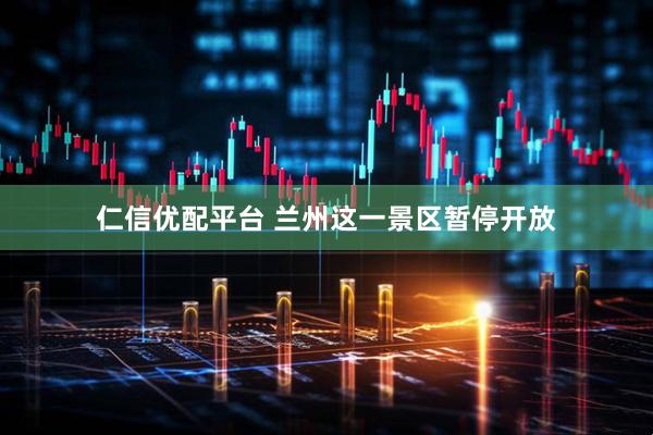 仁信优配平台 兰州这一景区暂停开放