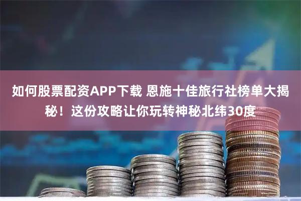 如何股票配资APP下载 恩施十佳旅行社榜单大揭秘！这份攻略让你玩转神秘北纬30度