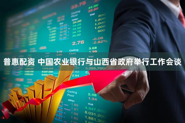 普惠配资 中国农业银行与山西省政府举行工作会谈