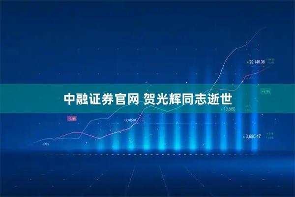 中融证券官网 贺光辉同志逝世