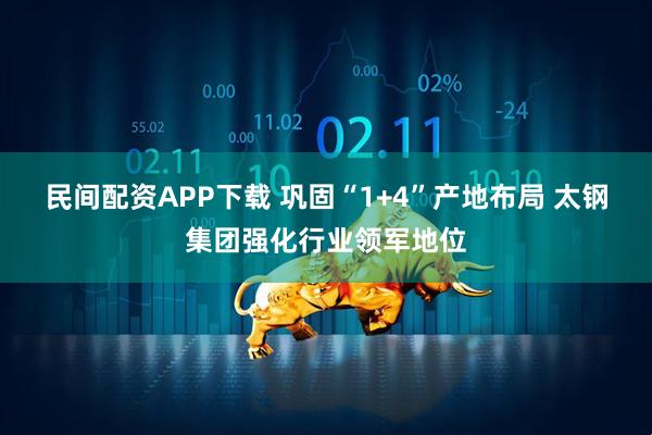 民间配资APP下载 巩固“1+4”产地布局 太钢集团强化行业领军地位