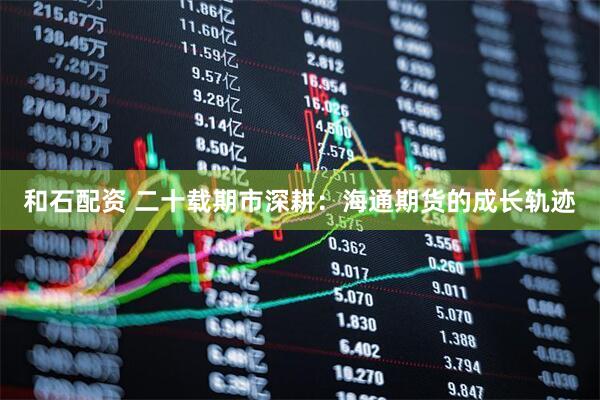 和石配资 二十载期市深耕：海通期货的成长轨迹