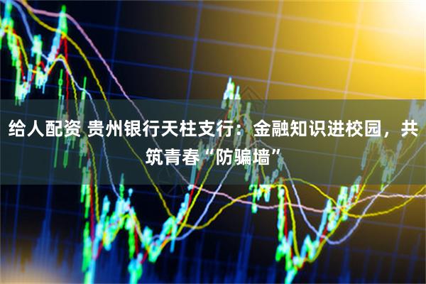 给人配资 贵州银行天柱支行：金融知识进校园，共筑青春“防骗墙”